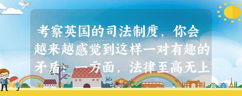 考察英国的司法制度,你会越来越感觉到这样一对有趣的矛盾:一方面,法律至高无上 考察英国的司法制度,你会越来越感觉到这样一对有趣的矛盾:一方面,法律至高无上