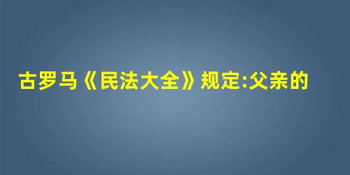 古罗马《民法大全》规定:父亲的罪名或所受的惩罚不能玷污儿子的名声,因为每一 古罗马《民法大全》规定:父亲的罪名或所受的惩罚不能玷污儿子的名声,因为每一