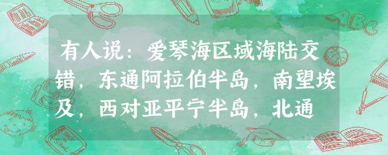 有人说:爱琴海区域海陆交错,东通阿拉伯半岛,南望埃及,西对亚平宁半岛,北通 有人说:爱琴海区域海陆交错,东通阿拉伯半岛,南望埃及,西对亚平宁半岛,北通