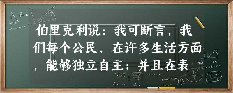 伯里克利说:我可断言,我们每个公民,在许多生活方面,能够独立自主;并且在表 伯里克利说:我可断言,我们每个公民,在许多生活方面,能够独立自主;并且在表