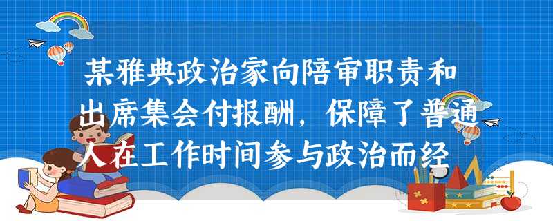 某雅典政治家向陪审职责和出席集会付报酬,保障了普通人在工作时间参与政治而经 某雅典政治家向陪审职责和出席集会付报酬,保障了普通人在工作时间参与政治而经