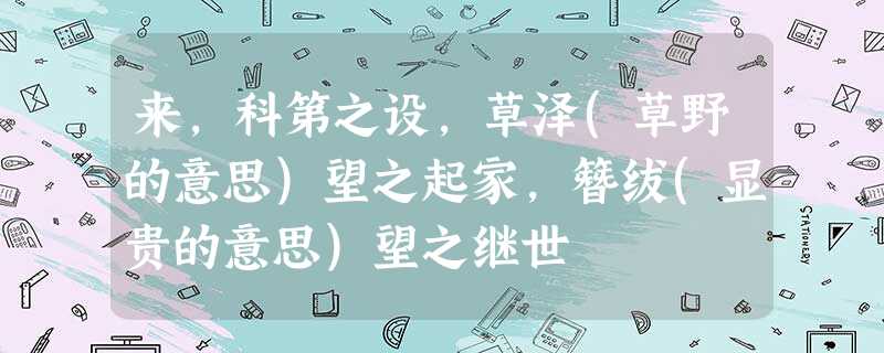 来,科第之设,草泽(草野的意思)望之起家,簪绂(显贵的意思)望之继世 来,科第之设,草泽(草野的意思)望之起家,簪绂(显贵的意思)望之继世