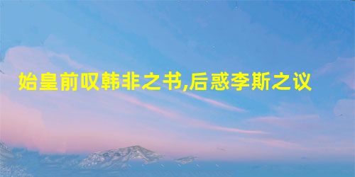 始皇前叹韩非之书,后惑李斯之议,燔五经之文,设挟书之律。五经之儒,抱经隐匿 始皇前叹韩非之书,后惑李斯之议,燔五经之文,设挟书之律。五经之儒,抱经隐匿