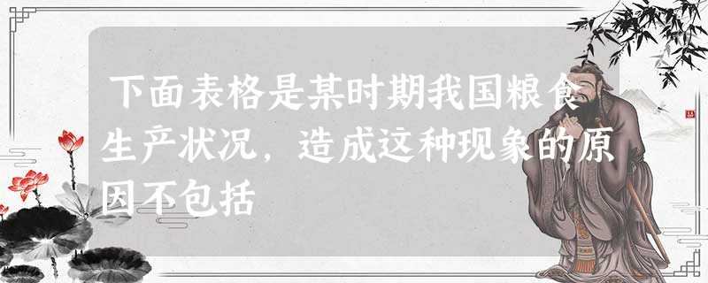 下面表格是某时期我国粮食生产状况,造成这种现象的原因不包括 下面表格是某时期我国粮食生产状况,造成这种现象的原因不包括