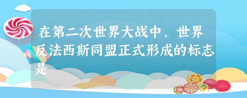在第二次世界大战中,世界反法西斯同盟正式形成的标志是 在第二次世界大战中,世界反法西斯同盟正式形成的标志是