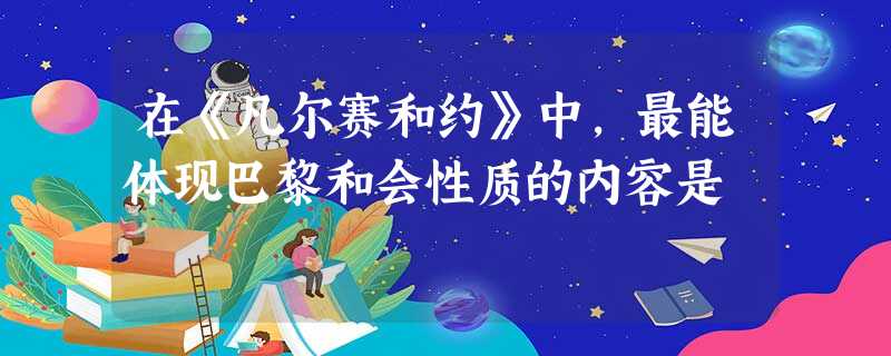 在《凡尔赛和约》中,最能体现巴黎和会性质的内容是 在《凡尔赛和约》中,最能体现巴黎和会性质的内容是