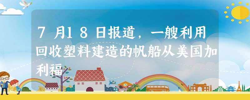 7月18日报道,一艘利用回收塑料建造的帆船从美国加利福 7月18日报道,一艘利用回收塑料建造的帆船从美国加利福