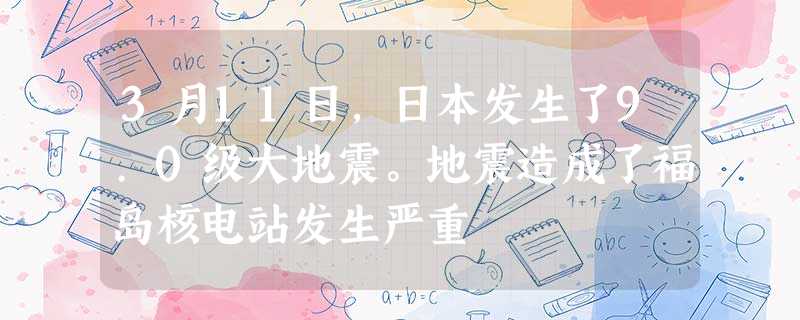 3月11日,日本发生了9.0级大地震。地震造成了福岛核电站发生严重 3月11日,日本发生了9.0级大地震。地震造成了福岛核电站发生严重