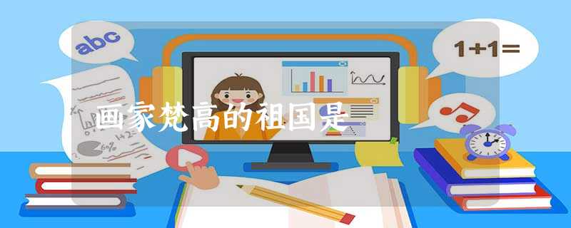 画家梵高的祖国是 画家梵高的祖国是