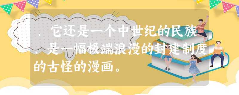 ,它还是一个中世纪的民族,是一幅极端浪漫的封建制度的古怪的漫画。 ,它还是一个中世纪的民族,是一幅极端浪漫的封建制度的古怪的漫画。