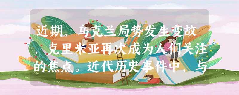 近期,乌克兰局势发生变故,克里米亚再次成为人们关注的焦点。近代历史事件中,与 近期,乌克兰局势发生变故,克里米亚再次成为人们关注的焦点。近代历史事件中,与