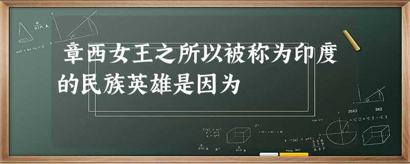 章西女王之所以被称为印度的民族英雄是因为 章西女王之所以被称为印度的民族英雄是因为