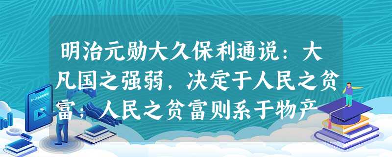 明治元勋大久保利通说:大凡国之强弱,决定于人民之贫富;人民之贫富则系于物产 明治元勋大久保利通说:大凡国之强弱,决定于人民之贫富;人民之贫富则系于物产