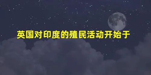 英国对印度的殖民活动开始于 英国对印度的殖民活动开始于