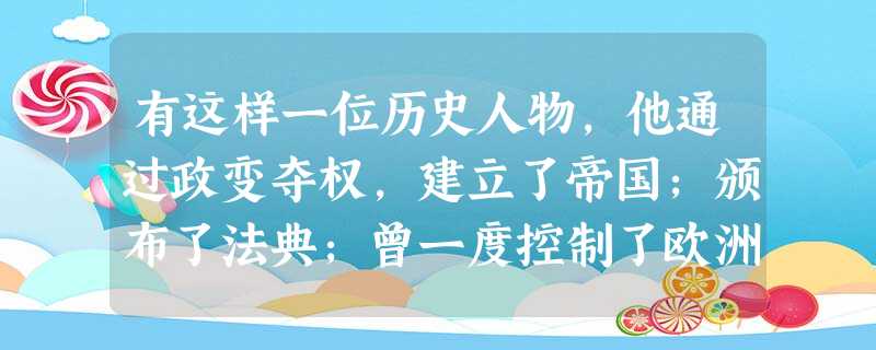 有这样一位历史人物,他通过政变夺权,建立了帝国;颁布了法典;曾一度控制了欧洲 有这样一位历史人物,他通过政变夺权,建立了帝国;颁布了法典;曾一度控制了欧洲