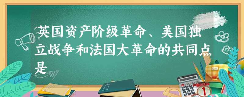 英国资产阶级革命、美国独立战争和法国大革命的共同点是 英国资产阶级革命、美国独立战争和法国大革命的共同点是