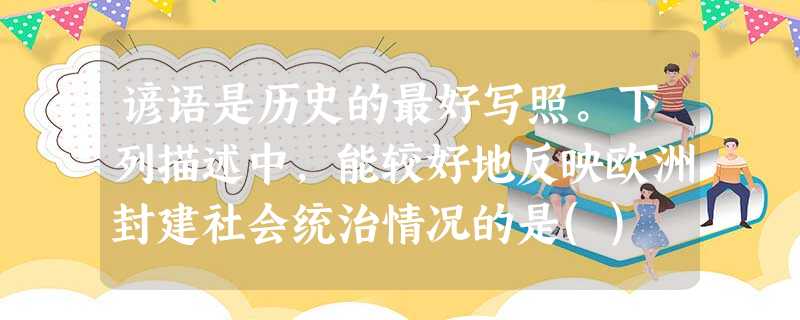 谚语是历史的最好写照。下列描述中,能较好地反映欧洲封建社会统治情况的是() 谚语是历史的最好写照。下列描述中,能较好地反映欧洲封建社会统治情况的是()