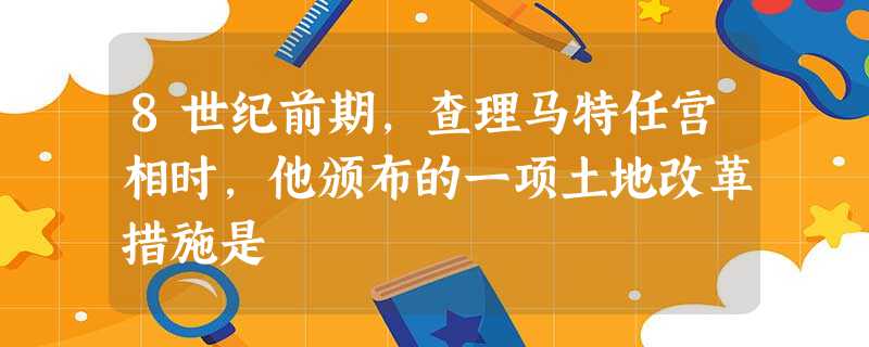 8世纪前期,查理马特任宫相时,他颁布的一项土地改革措施是 8世纪前期,查理马特任宫相时,他颁布的一项土地改革措施是