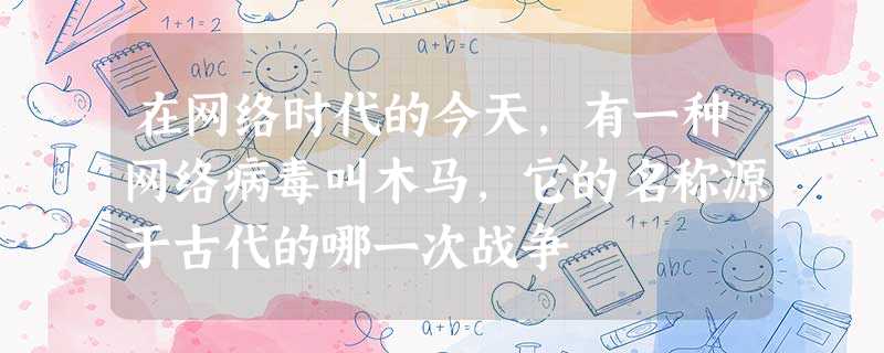 在网络时代的今天,有一种网络病毒叫木马,它的名称源于古代的哪一次战争 在网络时代的今天,有一种网络病毒叫木马,它的名称源于古代的哪一次战争