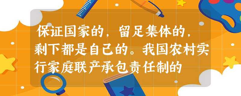 保证国家的,留足集体的,剩下都是自己的。我国农村实行家庭联产承包责任制的 保证国家的,留足集体的,剩下都是自己的。我国农村实行家庭联产承包责任制的