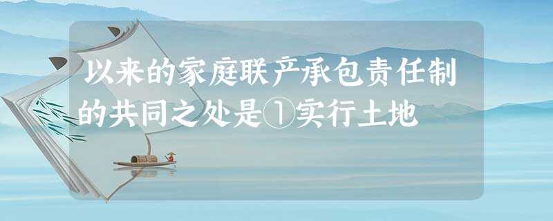 以来的家庭联产承包责任制的共同之处是①实行土地 以来的家庭联产承包责任制的共同之处是①实行土地