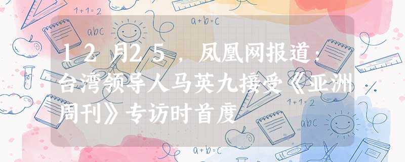 12月25,凤凰网报道:台湾领导人马英九接受《亚洲周刊》专访时首度 12月25,凤凰网报道:台湾领导人马英九接受《亚洲周刊》专访时首度