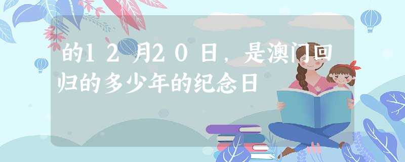 的12月20日,是澳门回归的多少年的纪念日 的12月20日,是澳门回归的多少年的纪念日