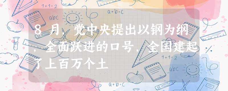 8月,党中央提出以钢为纲,全面跃进的口号,全国建起了上百万个土 8月,党中央提出以钢为纲,全面跃进的口号,全国建起了上百万个土