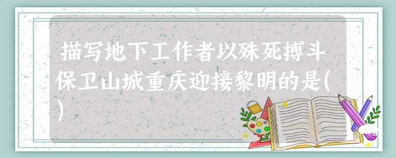 描写地下工作者以殊死搏斗保卫山城重庆迎接黎明的是() 描写地下工作者以殊死搏斗保卫山城重庆迎接黎明的是()