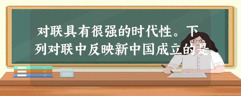 对联具有很强的时代性。下列对联中反映新中国成立的是 对联具有很强的时代性。下列对联中反映新中国成立的是