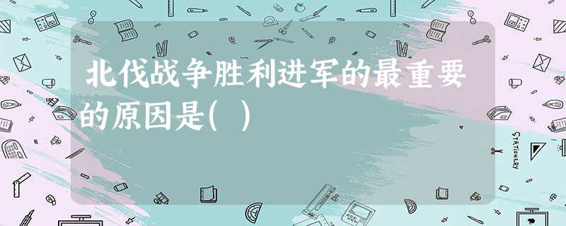 北伐战争胜利进军的最重要的原因是() 北伐战争胜利进军的最重要的原因是()