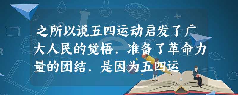 之所以说五四运动启发了广大人民的觉悟,准备了革命力量的团结,是因为五四运 之所以说五四运动启发了广大人民的觉悟,准备了革命力量的团结,是因为五四运