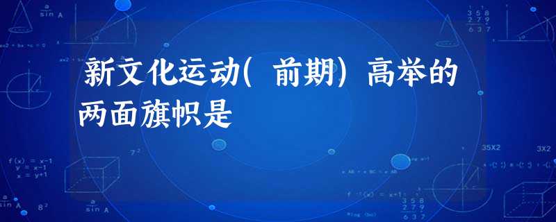 新文化运动(前期)高举的两面旗帜是 新文化运动(前期)高举的两面旗帜是