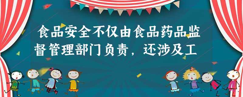 食品安全不仅由食品药品监督管理部门负责,还涉及工 食品安全不仅由食品药品监督管理部门负责,还涉及工