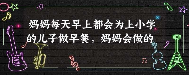 妈妈每天早上都会为上小学的儿子做早餐。妈妈会做的 妈妈每天早上都会为上小学的儿子做早餐。妈妈会做的