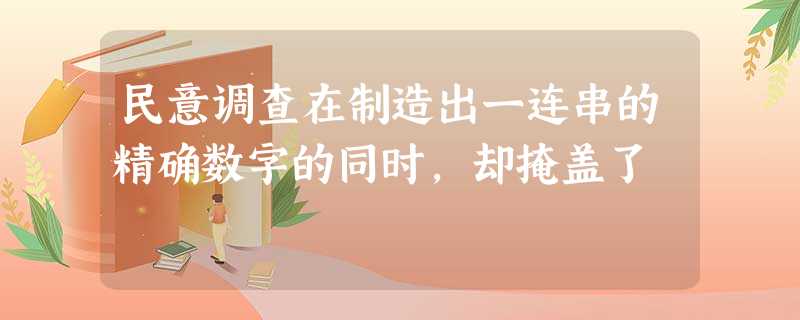 民意调查在制造出一连串的精确数字的同时,却掩盖了 民意调查在制造出一连串的精确数字的同时,却掩盖了