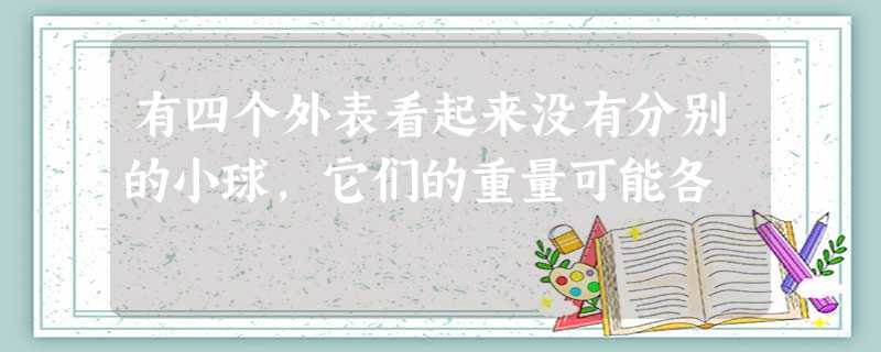 有四个外表看起来没有分别的小球,它们的重量可能各 有四个外表看起来没有分别的小球,它们的重量可能各