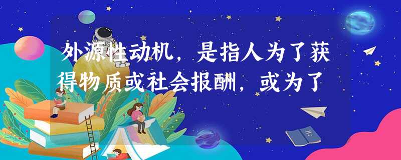 外源性动机,是指人为了获得物质或社会报酬,或为了 外源性动机,是指人为了获得物质或社会报酬,或为了
