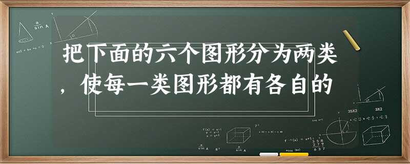 把下面的六个图形分为两类,使每一类图形都有各自的 把下面的六个图形分为两类,使每一类图形都有各自的