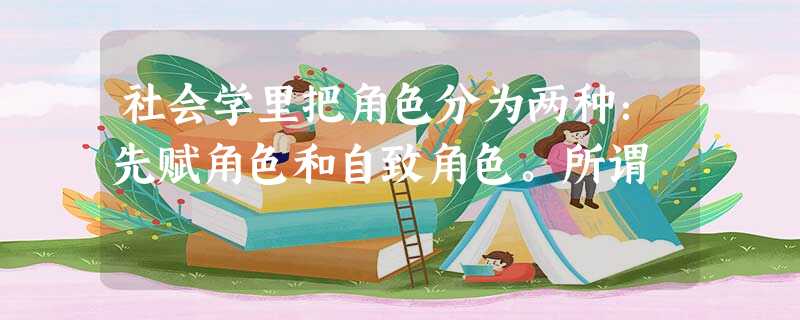 社会学里把角色分为两种:先赋角色和自致角色。所谓 社会学里把角色分为两种:先赋角色和自致角色。所谓