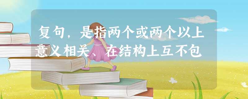 复句,是指两个或两个以上意义相关、在结构上互不包 复句,是指两个或两个以上意义相关、在结构上互不包