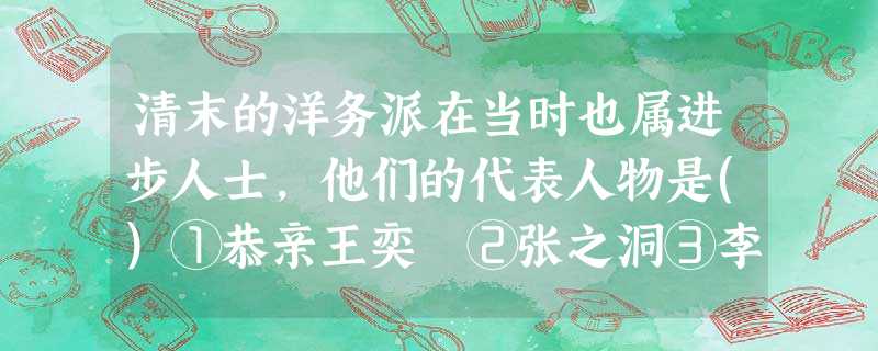 清末的洋务派在当时也属进步人士,他们的代表人物是()①恭亲王奕䜣②张之洞③李 清末的洋务派在当时也属进步人士,他们的代表人物是()①恭亲王奕䜣②张之洞③李