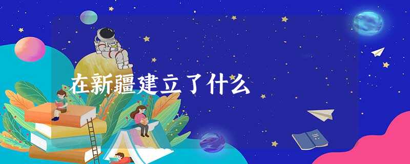 在新疆建立了什么 在新疆建立了什么