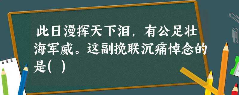 此日漫挥天下泪,有公足壮海军威。这副挽联沉痛悼念的是() 此日漫挥天下泪,有公足壮海军威。这副挽联沉痛悼念的是()