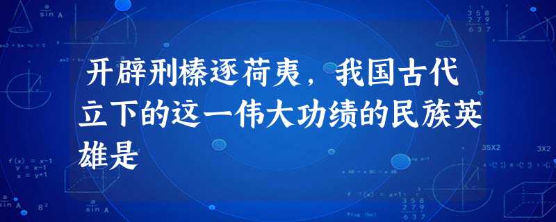 开辟刑榛逐荷夷,我国古代立下的这一伟大功绩的民族英雄是 开辟刑榛逐荷夷,我国古代立下的这一伟大功绩的民族英雄是