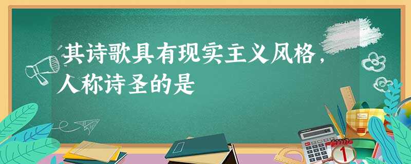 其诗歌具有现实主义风格,人称诗圣的是 其诗歌具有现实主义风格,人称诗圣的是