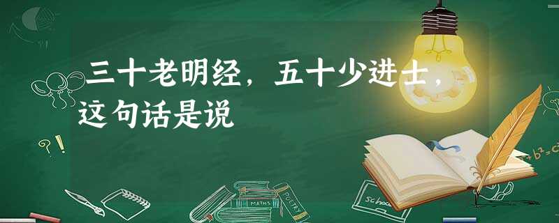 三十老明经,五十少进士,这句话是说 三十老明经,五十少进士,这句话是说