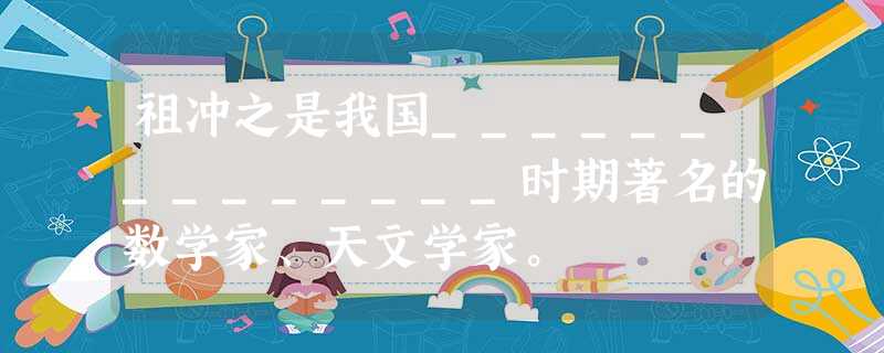 祖冲之是我国______________时期著名的数学家、天文学家。 祖冲之是我国______________时期著名的数学家、天文学家。