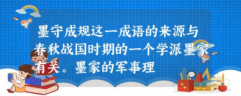 墨守成规这一成语的来源与春秋战国时期的一个学派墨家有关。墨家的军事理 墨守成规这一成语的来源与春秋战国时期的一个学派墨家有关。墨家的军事理
