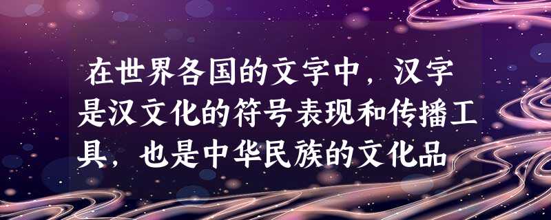 在世界各国的文字中,汉字是汉文化的符号表现和传播工具,也是中华民族的文化品 在世界各国的文字中,汉字是汉文化的符号表现和传播工具,也是中华民族的文化品